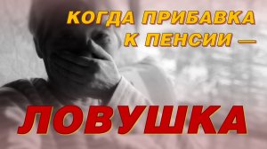 КОГДА ПРИБАВКА К ПЕНСИИ — ЛОВУШКА