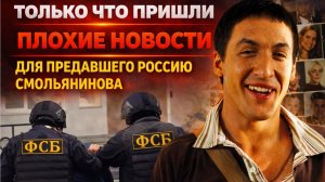 ТОЛЬКО ЧТО ПРИШЛИ ПЛОХИЕ НОВОСТИ ДЛЯ ПРЕДАВШЕГО РОССИЮ СМОЛЬЯНИНОВА