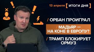 Орбан проиграл. Мадьяр — на коне в Европу? Трамп блокирует Ормуз - итоги 13 апреля