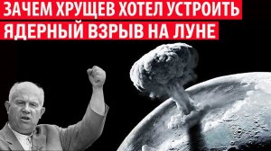 Зачем Хрущёв хотел взорвать атомную бомбу на Луне (проект Е-3)