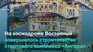 На космодроме Восточный завершилось строительство стартового комплекса «Ангара»