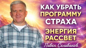 Как убрать программу страха. Энергия Рассвет. Павел Селиванов