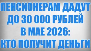Пенсионерам дадут до 30 000 рублей в Мае 2026 кто получит деньги