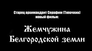 СТАРЕЦ Архимандрит Серафим(Тяпочкин)-фильм к 130-летию со Дня рождения: ЖЕМЧУЖИНА БЕЛГОРОДСКОЙ ЗЕМЛИ
