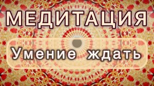 Умение ждать. Трансформационная МЕДИТАЦИЯ. Высокие вибрации.