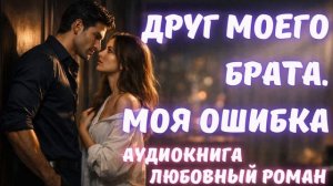 АУДИОКНИГА: ДРУГ МОЕГО БРАТА. МОЯ ОШИБКА: СЛУШАТЬ ЛЮБОВНЫЙ РОМАН