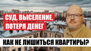 СУД, ВЫСЕЛЕНИЕ, ПОТЕРЯ ДЕНЕГ- КАК НЕ ЛИШИТЬСЯ КВАРТИРЫ?