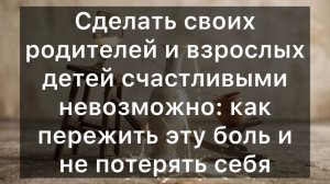 Сделать своих родителей и взрослых детей счастливыми невозможно: как пережить эту боль
