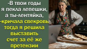 - В твои годы я пекла лепешки, а ты-лентяйка,- кричала свекровь тогда я решила  выставить счет