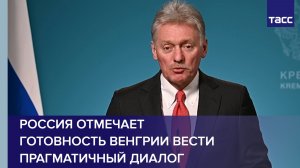 Песков: Россия отмечает готовность Венгрии вести прагматичный диалог
