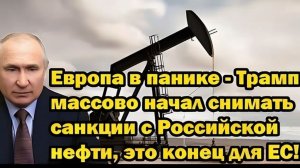 Европа в панике Дональд Трамп начал массово снимать санкции с российской нефти — конец для ЕС