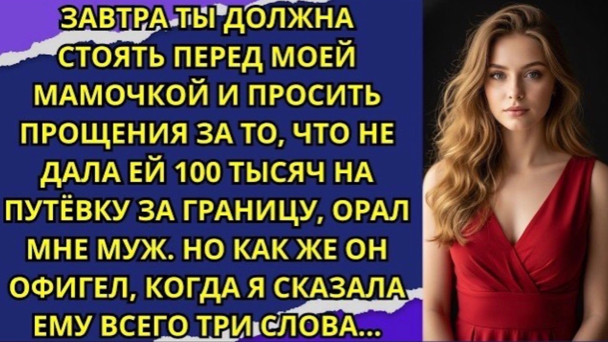 Завтра ты должна стоять перед моей мамочкой и просить прощения за то что не дала ей 100 тысяч!