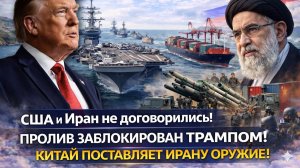 США и Иран не договорились! Пролив заблокирован Трампом! Китай поставляет Ирану оружие!