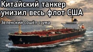 Китайский танкер унизил военный флот США. Зеленский окончательно сошел с ума