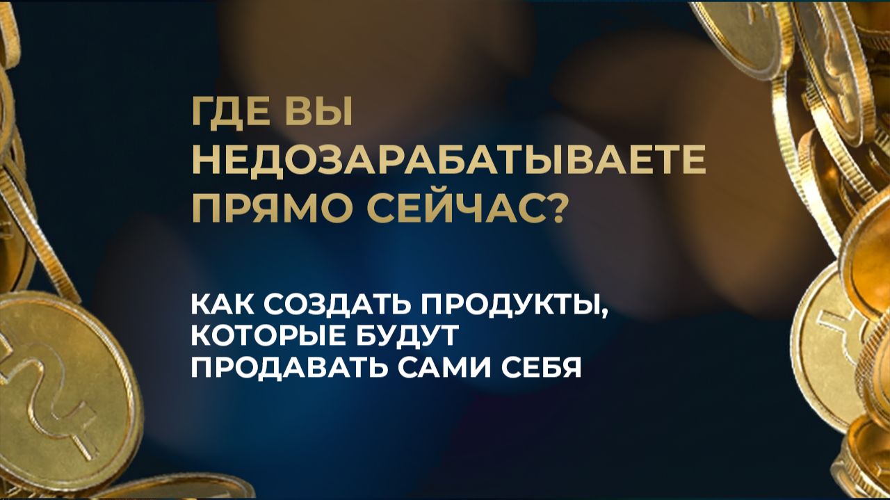 Где вы недозарабатываете прямо сейчас? // Как создать продукты, которые будут продавать сами себя