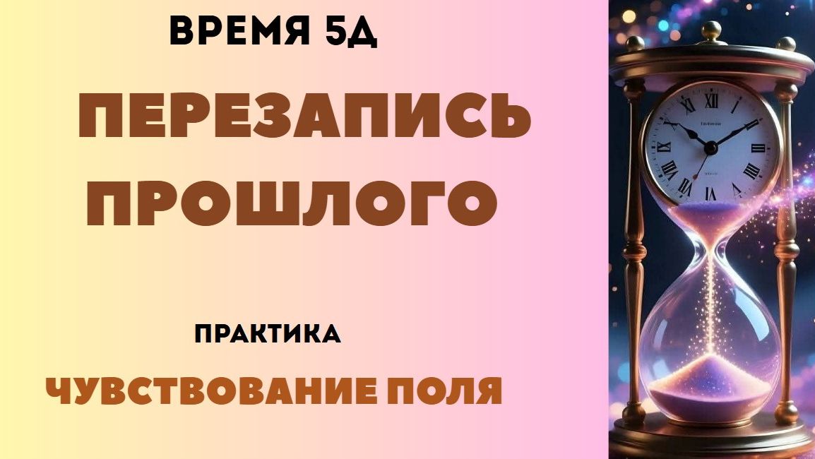 Время 5D. Меняем прошлое. Чувствование поля. Практика
