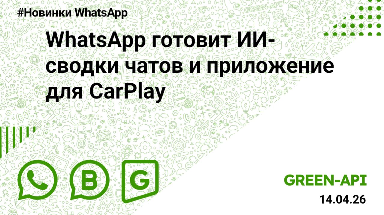 WhatsApp готовит ИИ-сводки чатов и приложение для CarPlay. Новости от 14.04.2026.