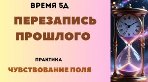 Время 5D. Меняем прошлое. Чувствование поля. Практика