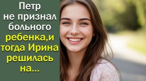 Петр не признал больного ребенка, и тогда Ирина решилась на…
