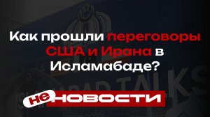 не НОВОСТИ: Как прошли переговоры США и Ирана в Исламабаде?