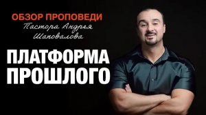 «Платформа прошлого» [Обзор проповеди] Пастора Андрея Шаповалова