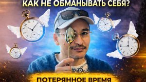 Как не обманывать себя? Как вернуть "потерянное" Время?