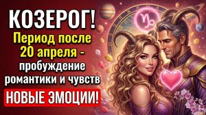 🐐 КОЗЕРОГ! Период после 20 апреля - пробуждение романтики и чувств