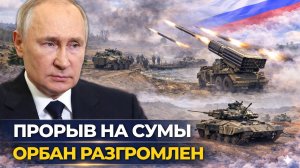 Прорыв к Сумам, разгром Орбана и нефтяной шок: военные и политические сводки