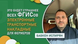 Это будет страшнее всех ФГИСов. Бабкен Испирян - об электронных транспортных накладных для фермеров