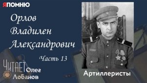 Орлов Владилен Александрович Часть 13.  Проект «Я помню» Артема Драбкина. Артилеристы.