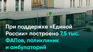 При поддержке «Единой России» построено 7,5 тыс. ФАПов, поликлиник и амбулаторий