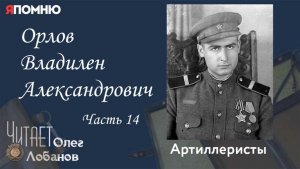 Орлов Владилен Александрович Часть 14. Проект «Я помню» Артема Драбкина. Артилеристы.