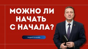 Проповедь - Можно ли начать с начала? - Андрей Качалаба