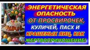 Энергитическая опасность от просвирочек, куличей, пасх и крашенных яиц, как жертвоприношение!