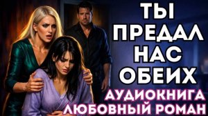АУДИОКНИГА ЛЮБОВНЫЙ РОМАН: ТЫ ПРЕДАЛ НАС ОБЕИХ СЛУШАТЬ