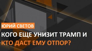 Юрий Светов. Кого еще унизит Трамп и кто даст ему отпор?