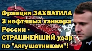 Франция ЗАХВАТИЛА 3 нефтяных танкера России — ЖЁСТКИЙ ответ уже готов!