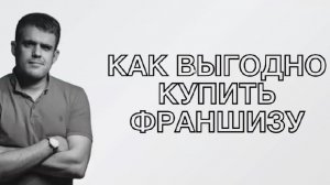 Как выгодно купить франшизу (часть1)