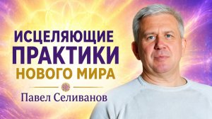 Исцеляющие Практики Нового Мира. Павел Селиванов.