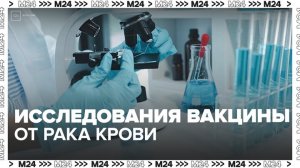 Исследования первой в России вакцины от рака крови завершены в Москве - Москва 24