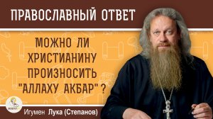 Можно ли христианину произносить "Аллаху Акбар" ?  Игумен Лука (Степанов)
