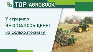У аграриев не осталось денег на сельхозтехнику | TOP Agrobook:обзор аграрных новостей