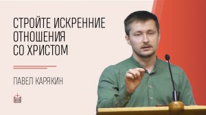 Стройте искренние отношения со Христом / Павел Карякин