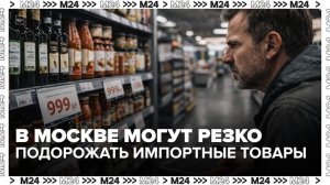 Цены на импортные товары в московских магазинах могут резко вырасти - Москва 24