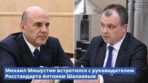 Михаил Мишустин встретился с руководителем Росстандарта Антоном Шалаевым