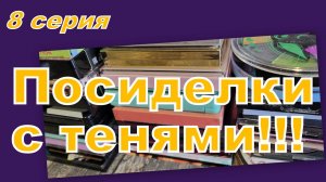 ПОСИДЕЛКИ С ТЕНЯМИ! ПЕРЕБИРАЕМ, РАСХЛАМЛЯЕМ (8 серия)