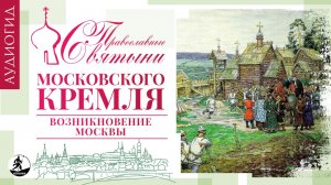 «ПРАВОСЛАВНЫЕ СВЯТЫНИ МОСКОВСКОГО КРЕМЛЯ – 1. ВОЗНИКНОВЕНИЕ МОСКВЫ». Аудиокнига