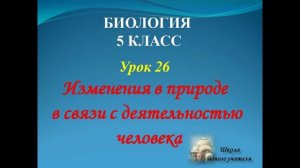 биология 5 класс лекция 26 по теме Изменения в природе в связи с деятельностью человека