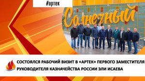 СОСТОЯЛСЯ РАБОЧИЙ ВИЗИТ В «АРТЕК» ПЕРВОГО ЗАМЕСТИТЕЛЯ РУКОВОДИТЕЛЯ КАЗНАЧЕЙСТВА РОССИИ ЭЛИ ИСАЕВА