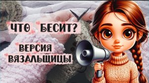 Клубок вопросов / Тег: Что бесит...версия вязальщиц / болтательное видео